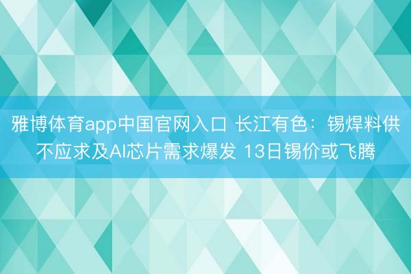 雅博体育app中国官网入口 长江有色：锡焊料供不应求及AI芯片需求爆发 13日锡价或飞腾