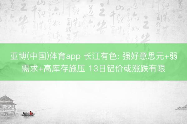 亚博(中国)体育app 长江有色: 强好意思元+弱需求+高库存施压 13日铝价或涨跌有限