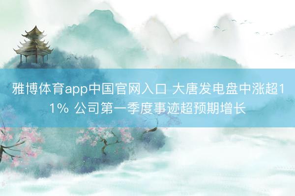 雅博体育app中国官网入口 大唐发电盘中涨超11% 公司第一季度事迹超预期增长
