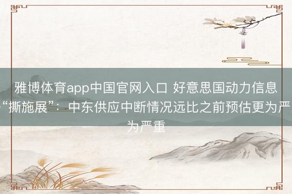 雅博体育app中国官网入口 好意思国动力信息署“撕施展”：中东供应中断情况远比之前预估更为严重