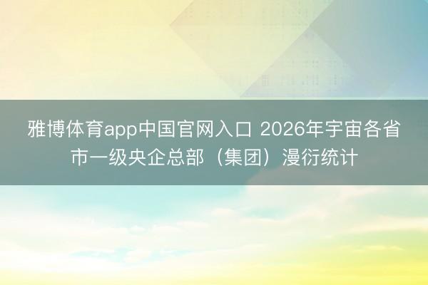 雅博体育app中国官网入口 2026年宇宙各省市一级央企总部（集团）漫衍统计