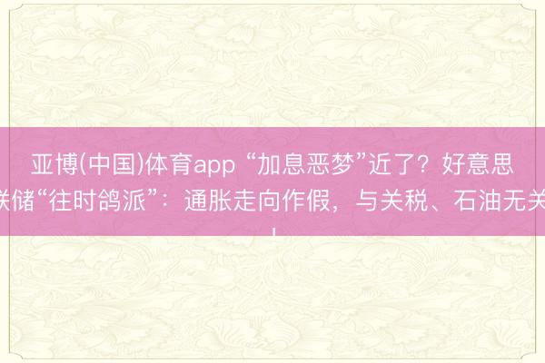 亚博(中国)体育app “加息恶梦”近了？好意思联储“往时鸽派”：通胀走向作假，与关税、石油无关！