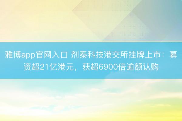 雅博app官网入口 剂泰科技港交所挂牌上市：募资超21亿港元，获超6900倍逾额认购