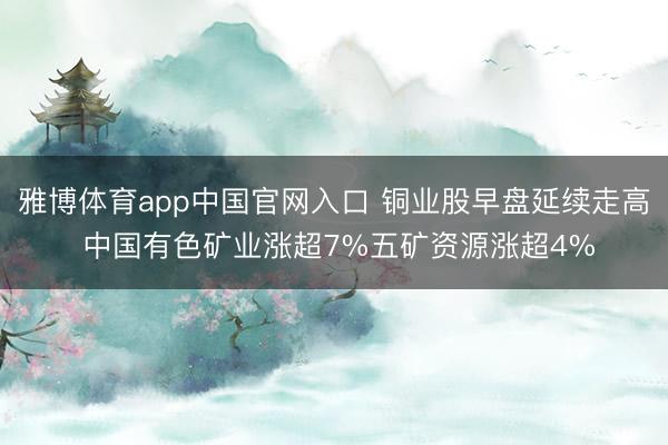 雅博体育app中国官网入口 铜业股早盘延续走高 中国有色矿业涨超7%五矿资源涨超4%