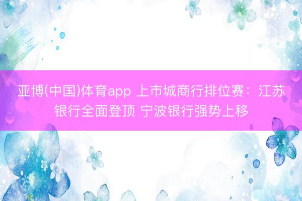 亚博(中国)体育app 上市城商行排位赛：江苏银行全面登顶 宁波银行强势上移