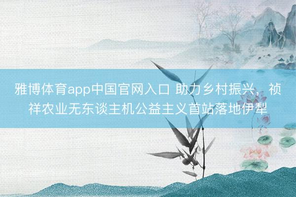 雅博体育app中国官网入口 助力乡村振兴，祯祥农业无东谈主机公益主义首站落地伊犁