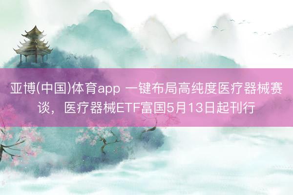 亚博(中国)体育app 一键布局高纯度医疗器械赛谈，医疗器械ETF富国5月13日起刊行