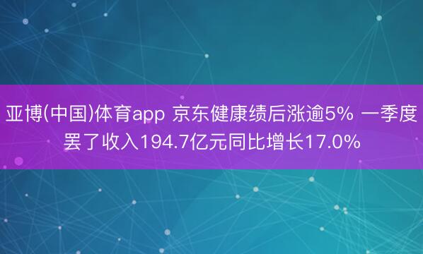亚博(中国)体育app 京东健康绩后涨逾5% 一季度罢了收入194.7亿元同比增长17.0%