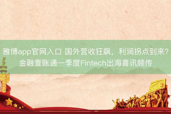 雅博app官网入口 国外营收狂飙，利润拐点到来？金融壹账通一季度Fintech出海喜讯频传
