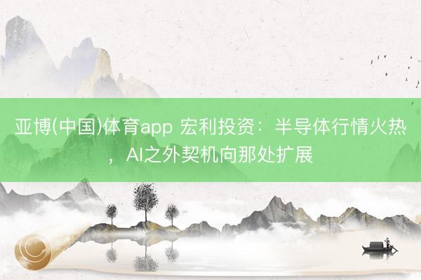 亚博(中国)体育app 宏利投资：半导体行情火热，AI之外契机向那处扩展