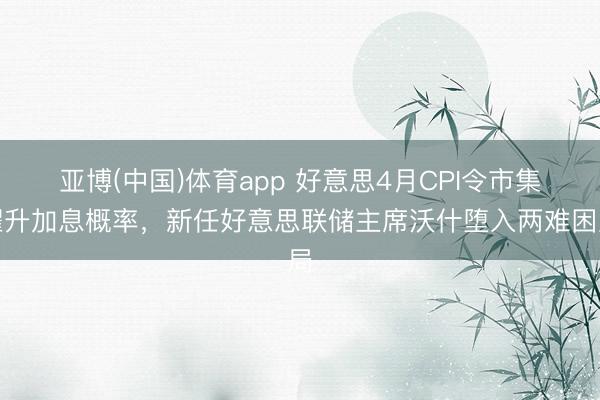 亚博(中国)体育app 好意思4月CPI令市集擢升加息概率，新任好意思联储主席沃什堕入两难困局
