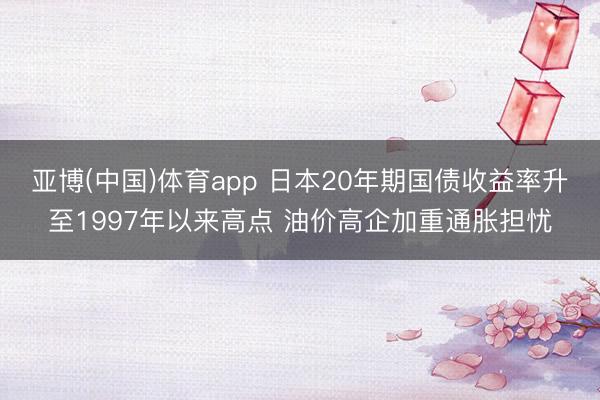 亚博(中国)体育app 日本20年期国债收益率升至1997年以来高点 油价高企加重通胀担忧