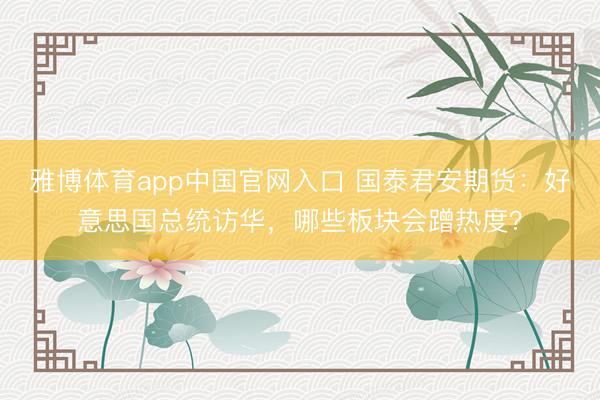 雅博体育app中国官网入口 国泰君安期货：好意思国总统访华，哪些板块会蹭热度？