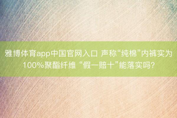 雅博体育app中国官网入口 声称“纯棉”内裤实为100%聚酯纤维 “假一赔十”能落实吗？