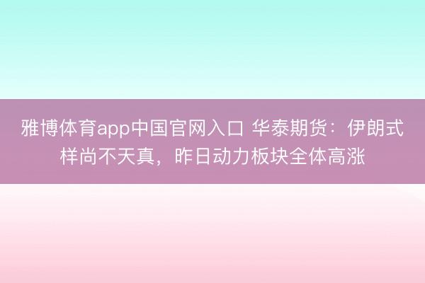 雅博体育app中国官网入口 华泰期货：伊朗式样尚不天真，昨日动力板块全体高涨