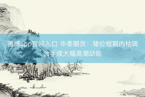 雅博app官网入口 华泰期货：猪价短期内枯竭合手续大幅高潮动能