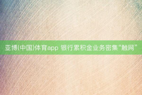 亚博(中国)体育app 银行累积金业务密集“触网”