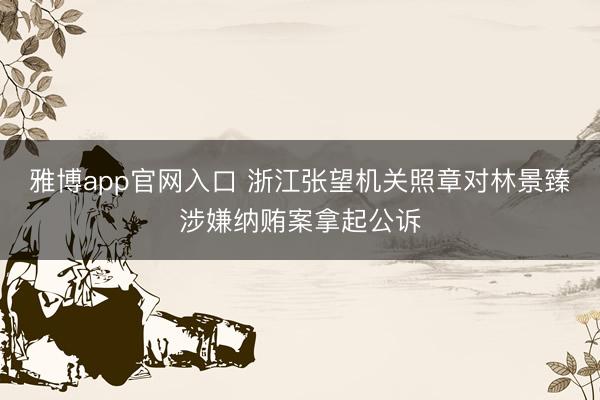雅博app官网入口 浙江张望机关照章对林景臻涉嫌纳贿案拿起公诉