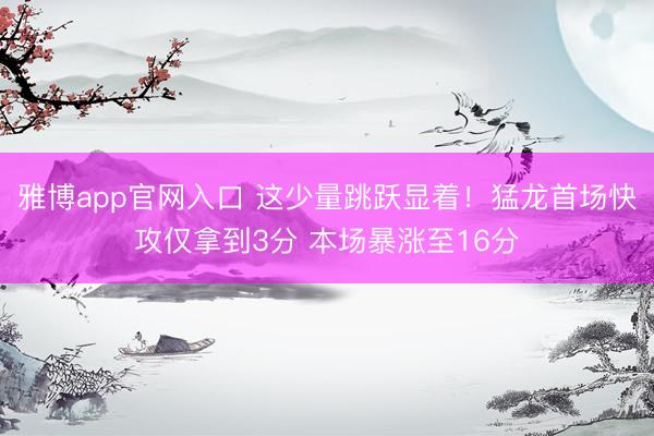 雅博app官网入口 这少量跳跃显着！猛龙首场快攻仅拿到3分 本场暴涨至16分