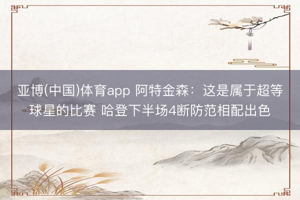 亚博(中国)体育app 阿特金森：这是属于超等球星的比赛 哈登下半场4断防范相配出色