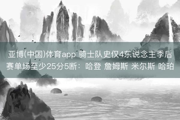 亚博(中国)体育app 骑士队史仅4东说念主季后赛单场至少25分5断：哈登 詹姆斯 米尔斯 哈珀