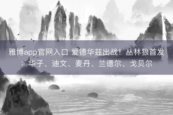 雅博app官网入口 爱德华兹出战！丛林狼首发：华子、迪文、麦丹、兰德尔、戈贝尔