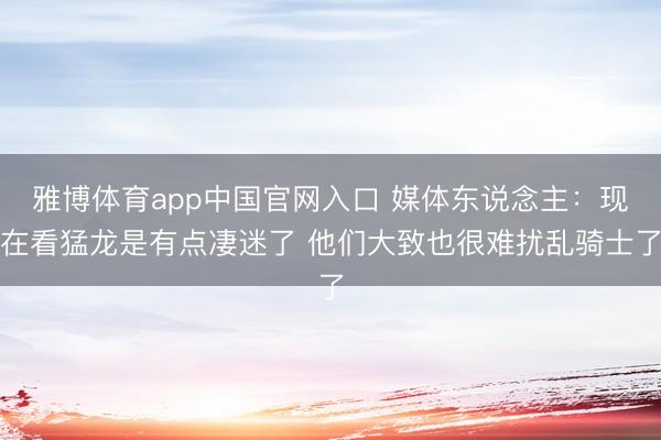 雅博体育app中国官网入口 媒体东说念主：现在看猛龙是有点凄迷了 他们大致也很难扰乱骑士了