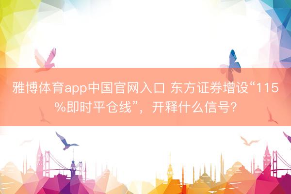雅博体育app中国官网入口 东方证券增设“115%即时平仓线”，开释什么信号？
