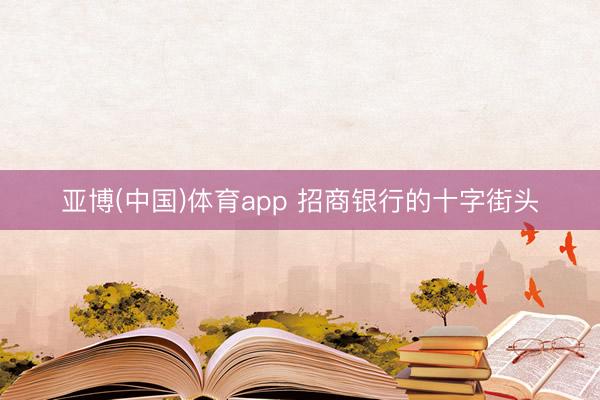 亚博(中国)体育app 招商银行的十字街头