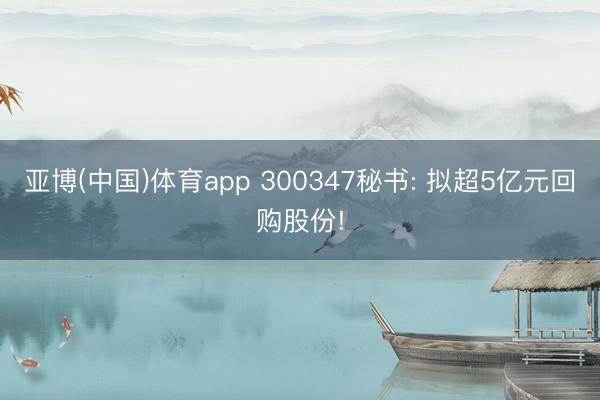 亚博(中国)体育app 300347秘书: 拟超5亿元回购股份!