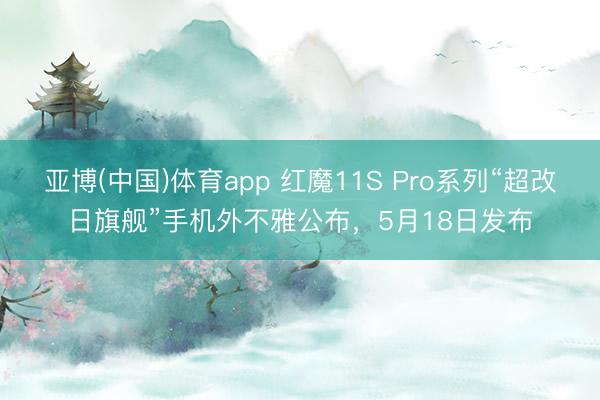 亚博(中国)体育app 红魔11S Pro系列“超改日旗舰”手机外不雅公布，5月18日发布