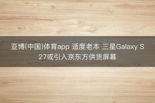 亚博(中国)体育app 适度老本 三星Galaxy S27或引入京东方供货屏幕