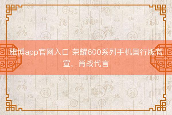 雅博app官网入口 荣耀600系列手机国行版官宣，肖战代言