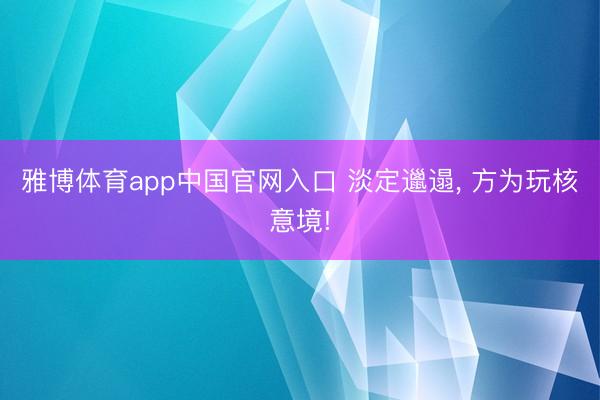 雅博体育app中国官网入口 淡定邋遢， 方为玩核意境!
