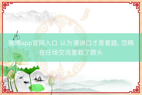 雅博app官网入口 认为演讲口才是套路， 范畴在任场交流里栽了跟头