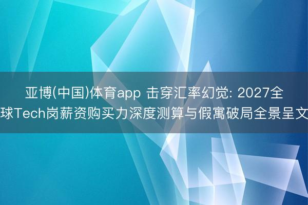亚博(中国)体育app 击穿汇率幻觉: 2027全球Tech岗薪资购买力深度测算与假寓破局全景呈文