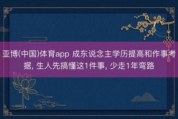 亚博(中国)体育app 成东说念主学历提高和作事考据， 生人先搞懂这1件事， 少走1年弯路