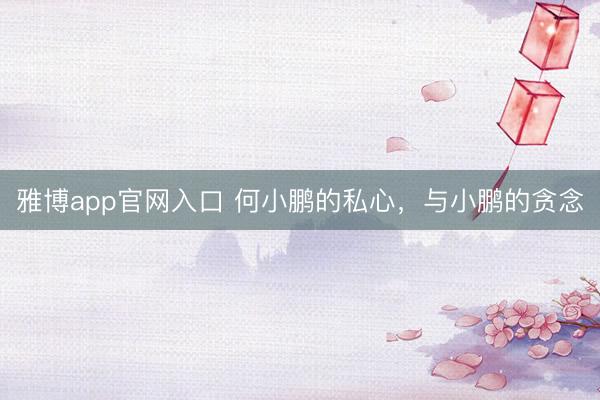 雅博app官网入口 何小鹏的私心，与小鹏的贪念