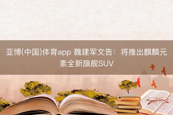 亚博(中国)体育app 魏建军文告：将推出麒麟元素全新旗舰SUV