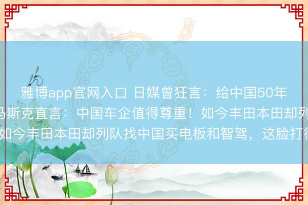 雅博app官网入口 日媒曾狂言：给中国50年也造不出顶级发动机！马斯克直言：中国车企值得尊重！如今丰田本田却列队找中国买电板和智驾，这脸打得疼吗？
