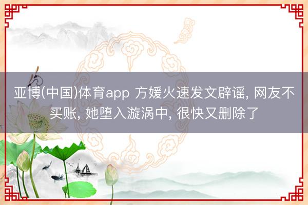 亚博(中国)体育app 方媛火速发文辟谣， 网友不买账， 她堕入漩涡中， 很快又删除了