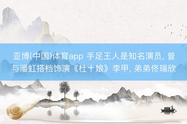 亚博(中国)体育app 手足王人是知名演员， 曾与潘虹搭档饰演《杜十娘》李甲， 弟弟佟瑞欣