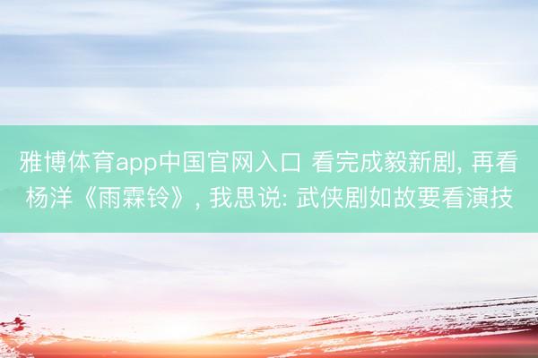 雅博体育app中国官网入口 看完成毅新剧, 再看杨洋《雨霖铃》, 我思说: 武侠剧如故要看演技