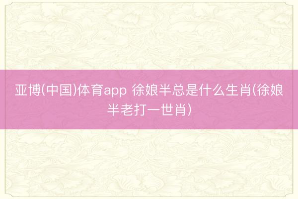 亚博(中国)体育app 徐娘半总是什么生肖(徐娘半老打一世肖)