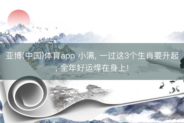 亚博(中国)体育app 小满， 一过这3个生肖要升起， 全年好运焊在身上!