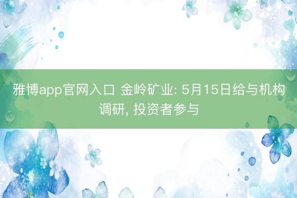 雅博app官网入口 金岭矿业: 5月15日给与机构调研， 投资者参与