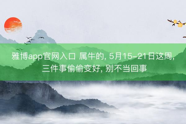 雅博app官网入口 属牛的， 5月15-21日这周， 三件事偷偷变好， 别不当回事