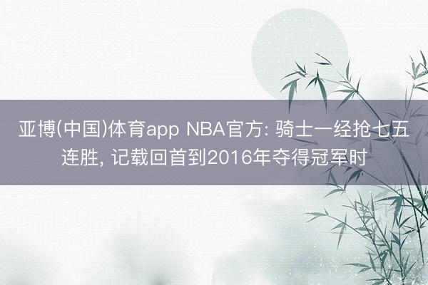 亚博(中国)体育app NBA官方: 骑士一经抢七五连胜， 记载回首到2016年夺得冠军时