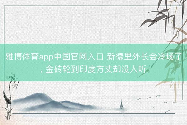 雅博体育app中国官网入口 新德里外长会冷场了， 金砖轮到印度方丈却没人听