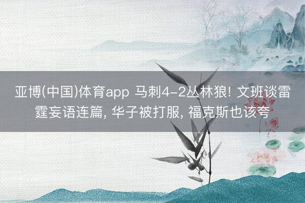 亚博(中国)体育app 马刺4-2丛林狼! 文班谈雷霆妄语连篇, 华子被打服, 福克斯也该夸